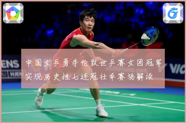 中国女乒勇夺伦敦世乒赛女团冠军实现历史性七连冠壮举赛场解读