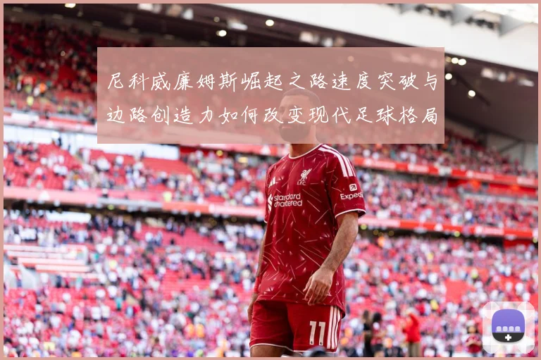 尼科威廉姆斯崛起之路速度突破与边路创造力如何改变现代足球格局