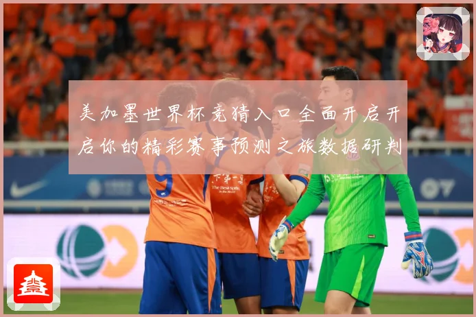 美加墨世界杯竞猜入口全面开启开启你的精彩赛事预测之旅数据研判