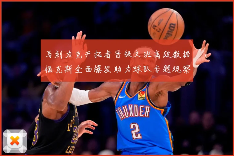 马刺力克开拓者晋级文班高效数据福克斯全面爆发助力球队专题观察