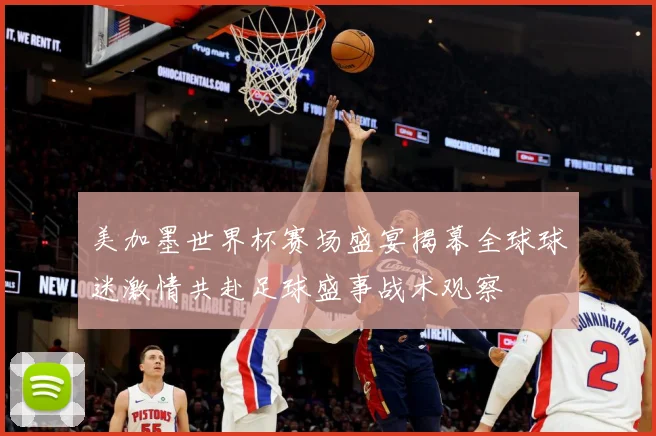 美加墨世界杯赛场盛宴揭幕全球球迷激情共赴足球盛事战术观察