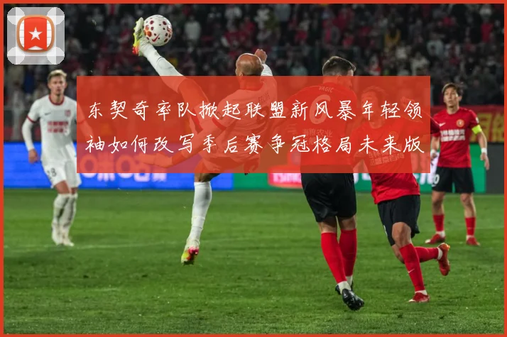 东契奇率队掀起联盟新风暴年轻领袖如何改写季后赛争冠格局未来版图解析