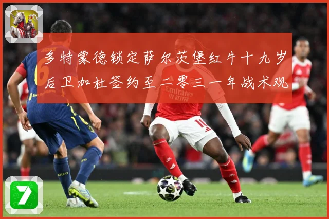 多特蒙德锁定萨尔茨堡红牛十九岁后卫加杜签约至二零三一年战术观察