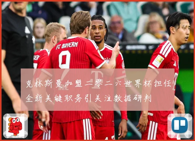 克林斯曼加盟二零二六世界杯担任全新关键职务引关注数据研判