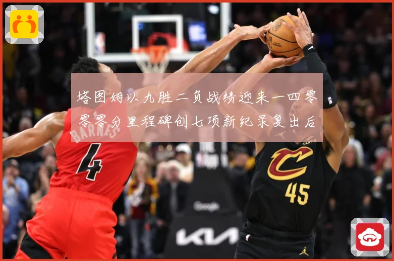 塔图姆以九胜二负战绩迎来一四零零零分里程碑创七项新纪录复出后赛场复盘