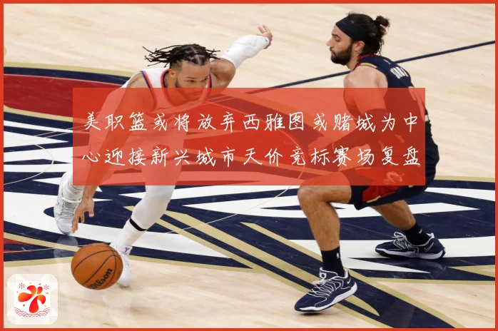 美职篮或将放弃西雅图或赌城为中心迎接新兴城市天价竞标赛场复盘