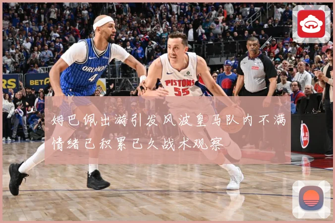 姆巴佩出游引发风波皇马队内不满情绪已积累已久战术观察