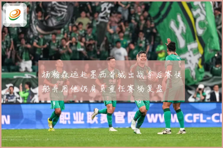 杨瀚森远赴墨西哥城出战季后赛快船弃用他仍肩负重任赛场复盘