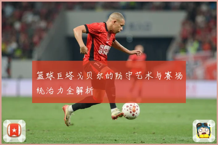篮球巨塔戈贝尔的防守艺术与赛场统治力全解析