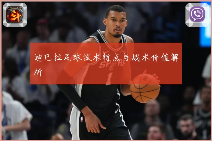 迪巴拉足球技术特点与战术价值解析