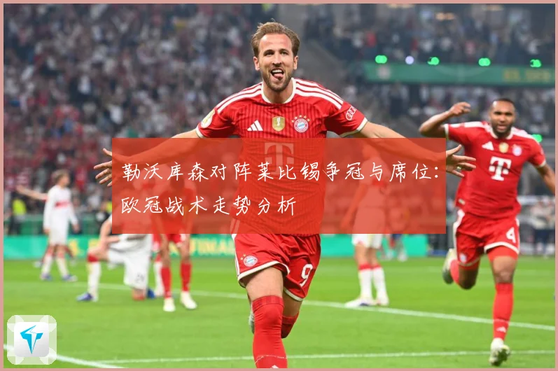 勒沃库森对阵莱比锡争冠与席位：欧冠战术走势分析