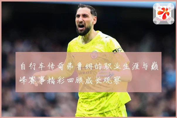 自行车传奇弗鲁姆的职业生涯与巅峰赛事精彩回顾成长观察