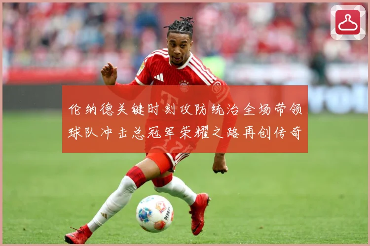 伦纳德关键时刻攻防统治全场带领球队冲击总冠军荣耀之路再创传奇解析