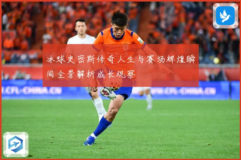 冰球史密斯传奇人生与赛场辉煌瞬间全景解析成长观察