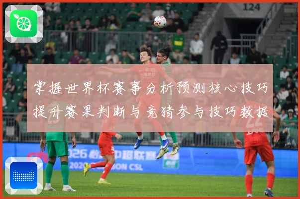 掌握世界杯赛事分析预测核心技巧提升赛果判断与竞猜参与技巧数据研判