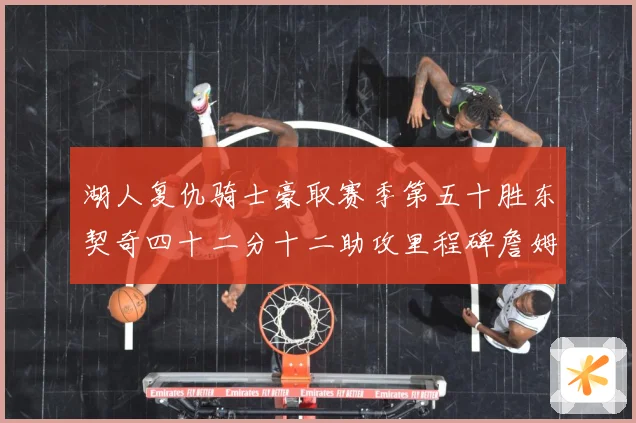 湖人复仇骑士豪取赛季第五十胜东契奇四十二分十二助攻里程碑詹姆赛场复盘