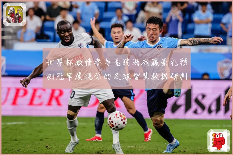 世界杯激情参与竞猜游戏赢豪礼预测冠军展现你的足球智慧数据研判