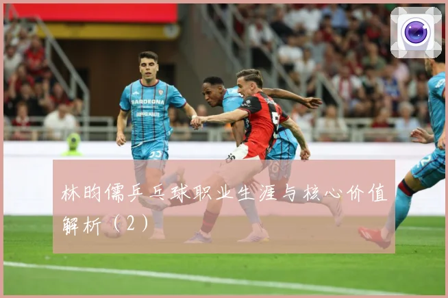 林昀儒乒乓球职业生涯与核心价值解析（2）