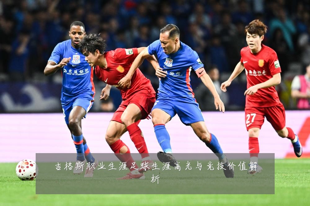 吉格斯职业生涯足球生涯高光与竞技价值解析