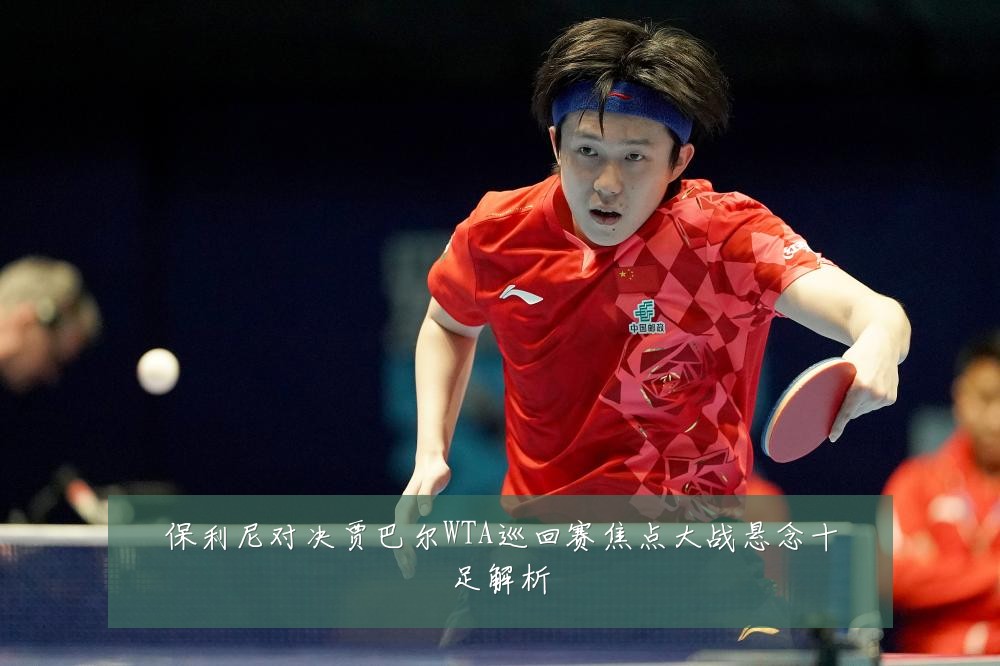 保利尼对决贾巴尔WTA巡回赛焦点大战悬念十足解析