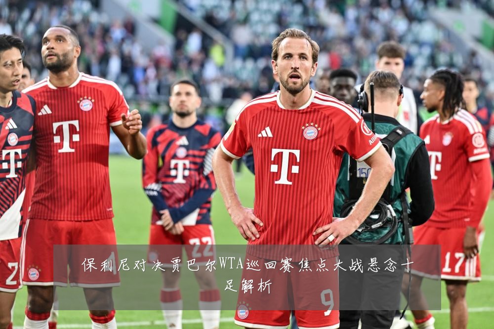 保利尼对决贾巴尔WTA巡回赛焦点大战悬念十足解析