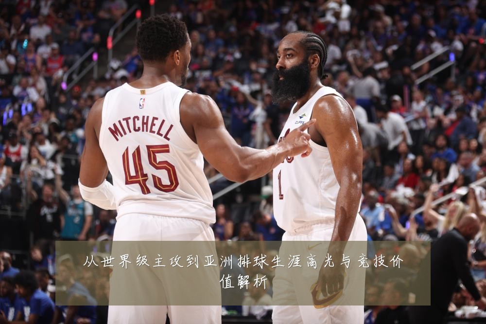 从世界级主攻到亚洲排球生涯高光与竞技价值解析