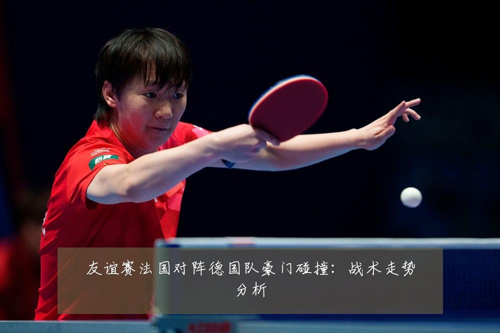 友谊赛法国对阵德国队豪门碰撞：战术走势分析