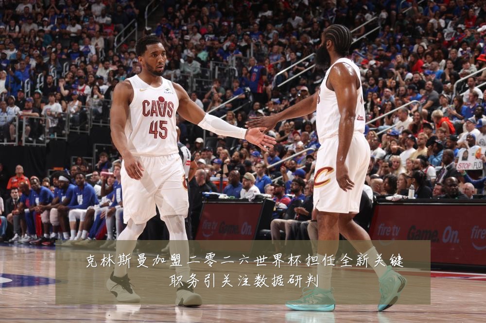 克林斯曼加盟二零二六世界杯担任全新关键职务引关注数据研判
