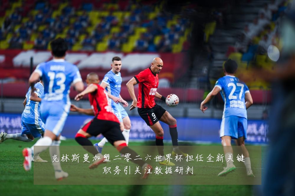 克林斯曼加盟二零二六世界杯担任全新关键职务引关注数据研判