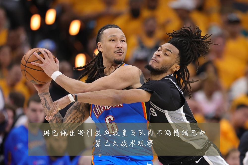 姆巴佩出游引发风波皇马队内不满情绪已积累已久战术观察