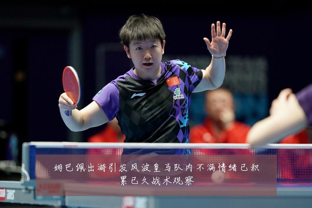 姆巴佩出游引发风波皇马队内不满情绪已积累已久战术观察