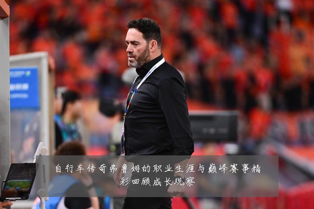自行车传奇弗鲁姆的职业生涯与巅峰赛事精彩回顾成长观察
